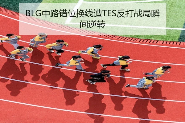 BLG中路错位换线遭TES反打战局瞬间逆转